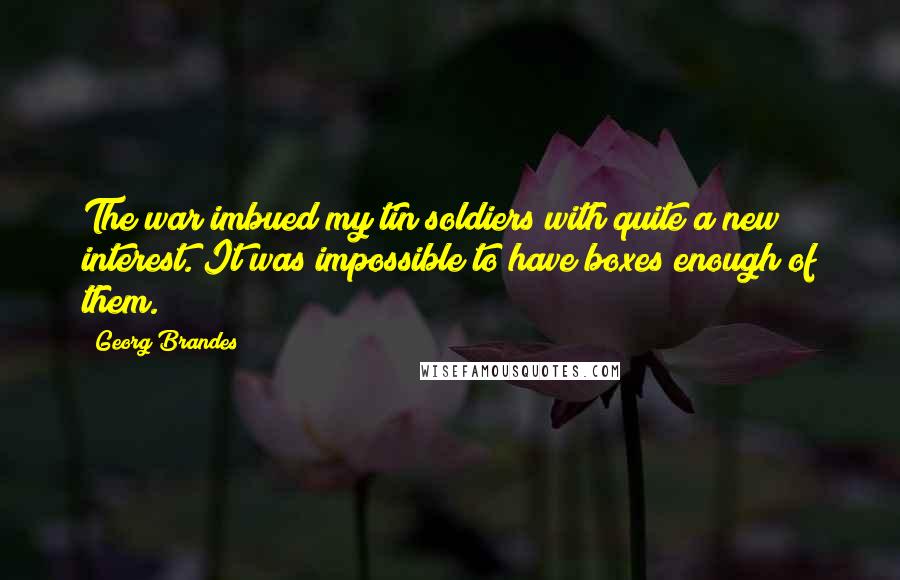 Georg Brandes Quotes: The war imbued my tin soldiers with quite a new interest. It was impossible to have boxes enough of them.
