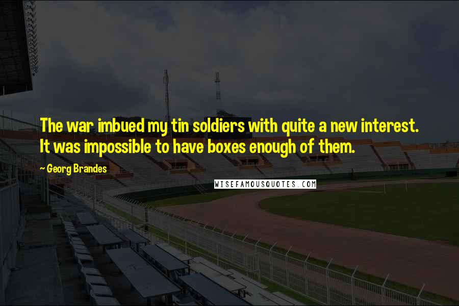 Georg Brandes Quotes: The war imbued my tin soldiers with quite a new interest. It was impossible to have boxes enough of them.