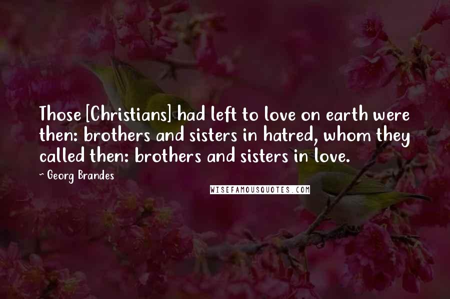 Georg Brandes Quotes: Those [Christians] had left to love on earth were then: brothers and sisters in hatred, whom they called then: brothers and sisters in love.