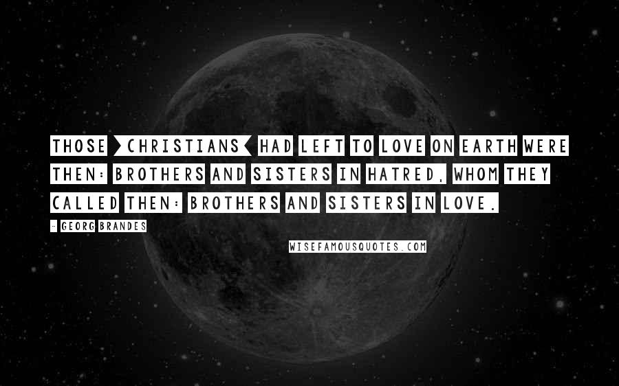 Georg Brandes Quotes: Those [Christians] had left to love on earth were then: brothers and sisters in hatred, whom they called then: brothers and sisters in love.