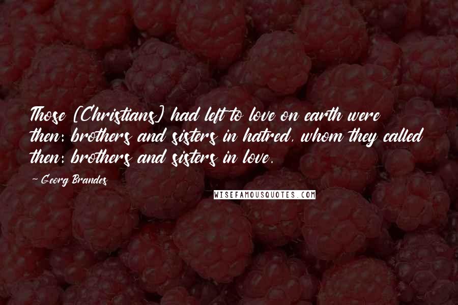 Georg Brandes Quotes: Those [Christians] had left to love on earth were then: brothers and sisters in hatred, whom they called then: brothers and sisters in love.