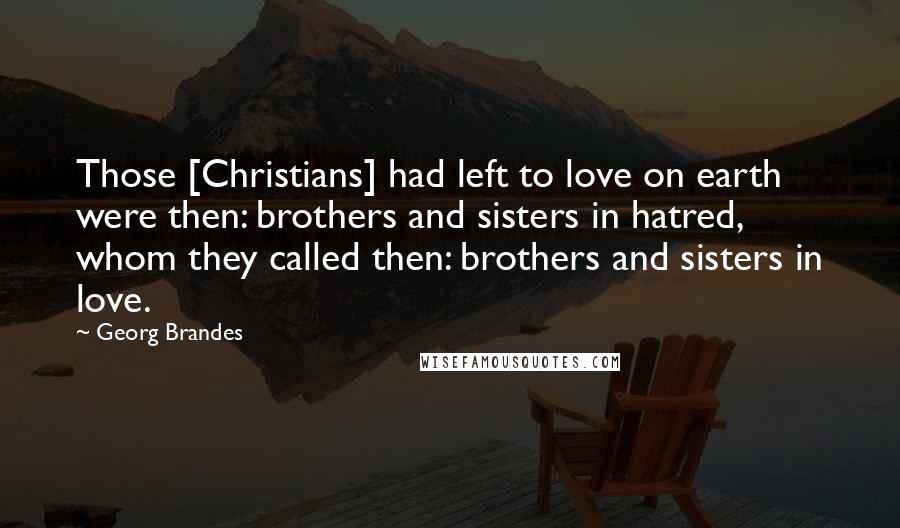 Georg Brandes Quotes: Those [Christians] had left to love on earth were then: brothers and sisters in hatred, whom they called then: brothers and sisters in love.