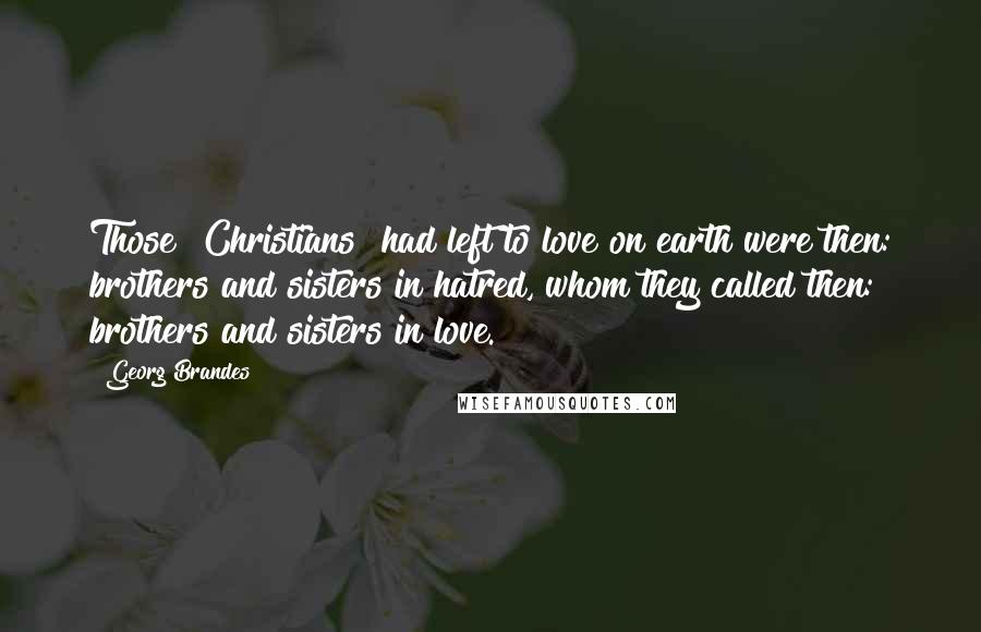 Georg Brandes Quotes: Those [Christians] had left to love on earth were then: brothers and sisters in hatred, whom they called then: brothers and sisters in love.