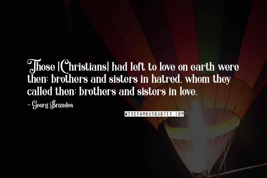 Georg Brandes Quotes: Those [Christians] had left to love on earth were then: brothers and sisters in hatred, whom they called then: brothers and sisters in love.