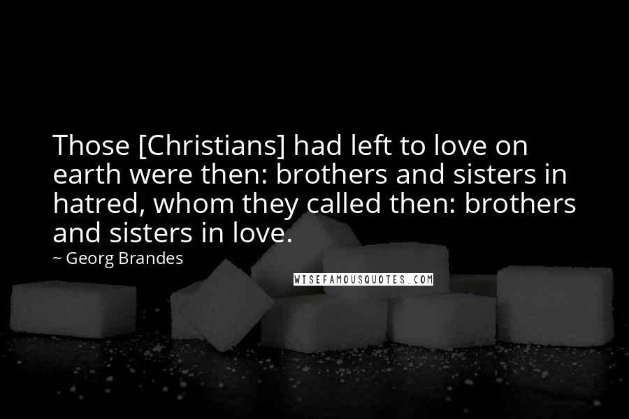 Georg Brandes Quotes: Those [Christians] had left to love on earth were then: brothers and sisters in hatred, whom they called then: brothers and sisters in love.