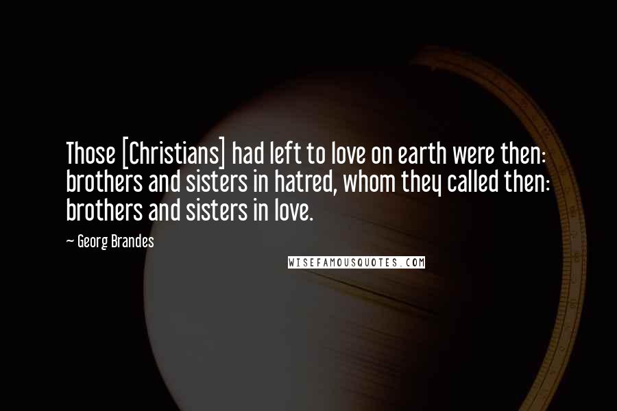 Georg Brandes Quotes: Those [Christians] had left to love on earth were then: brothers and sisters in hatred, whom they called then: brothers and sisters in love.