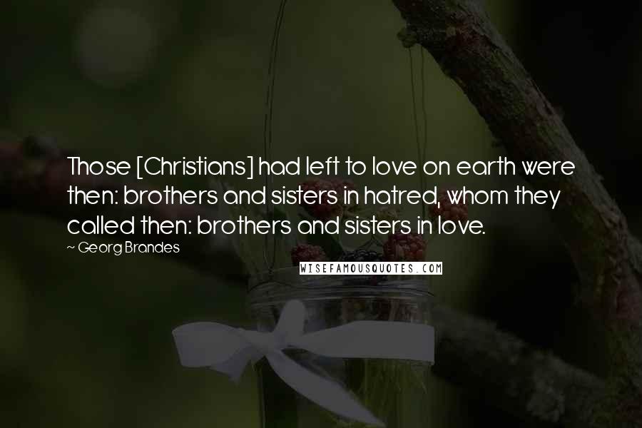 Georg Brandes Quotes: Those [Christians] had left to love on earth were then: brothers and sisters in hatred, whom they called then: brothers and sisters in love.