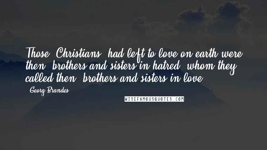 Georg Brandes Quotes: Those [Christians] had left to love on earth were then: brothers and sisters in hatred, whom they called then: brothers and sisters in love.