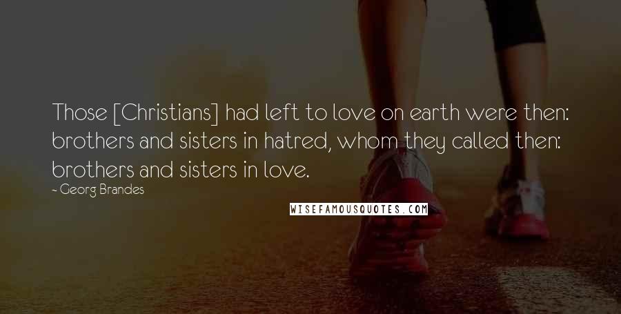 Georg Brandes Quotes: Those [Christians] had left to love on earth were then: brothers and sisters in hatred, whom they called then: brothers and sisters in love.