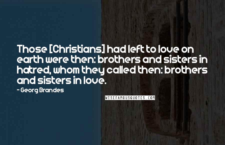 Georg Brandes Quotes: Those [Christians] had left to love on earth were then: brothers and sisters in hatred, whom they called then: brothers and sisters in love.