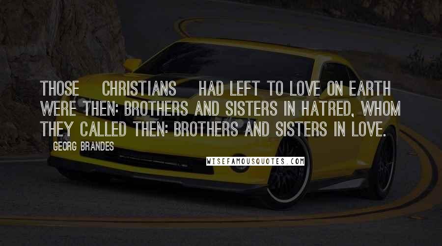 Georg Brandes Quotes: Those [Christians] had left to love on earth were then: brothers and sisters in hatred, whom they called then: brothers and sisters in love.