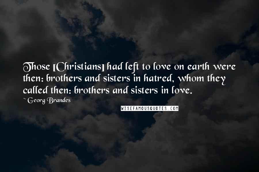 Georg Brandes Quotes: Those [Christians] had left to love on earth were then: brothers and sisters in hatred, whom they called then: brothers and sisters in love.