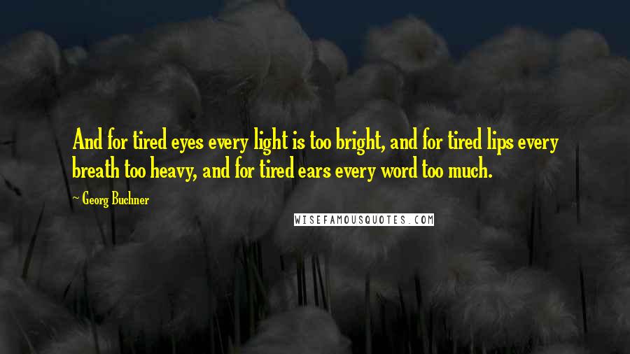 Georg Buchner Quotes: And for tired eyes every light is too bright, and for tired lips every breath too heavy, and for tired ears every word too much.