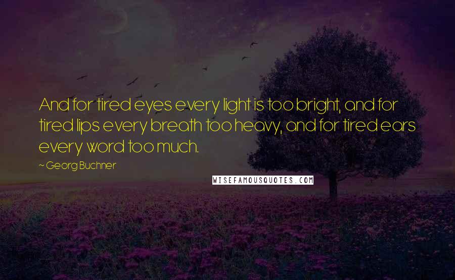 Georg Buchner Quotes: And for tired eyes every light is too bright, and for tired lips every breath too heavy, and for tired ears every word too much.