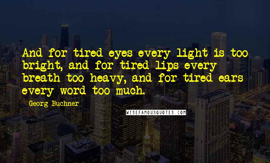 Georg Buchner Quotes: And for tired eyes every light is too bright, and for tired lips every breath too heavy, and for tired ears every word too much.