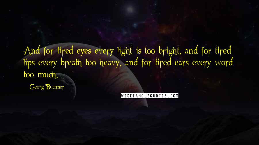 Georg Buchner Quotes: And for tired eyes every light is too bright, and for tired lips every breath too heavy, and for tired ears every word too much.