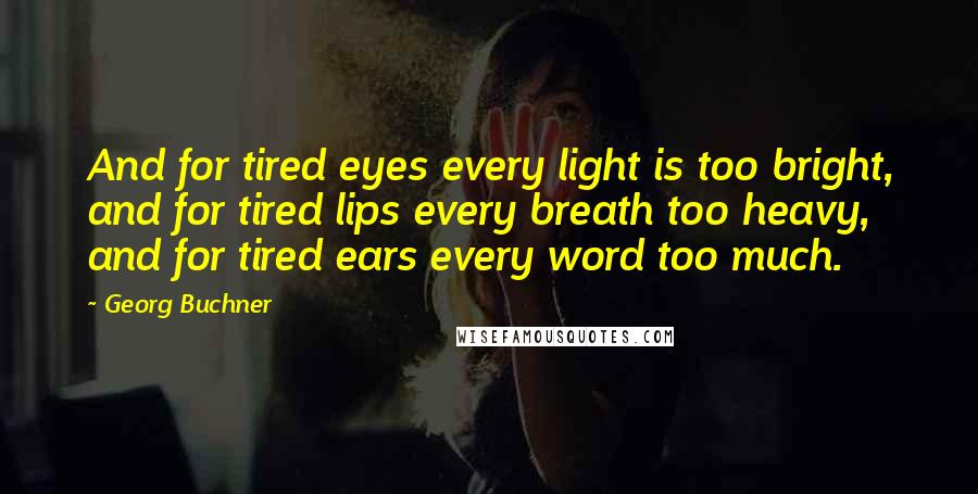 Georg Buchner Quotes: And for tired eyes every light is too bright, and for tired lips every breath too heavy, and for tired ears every word too much.