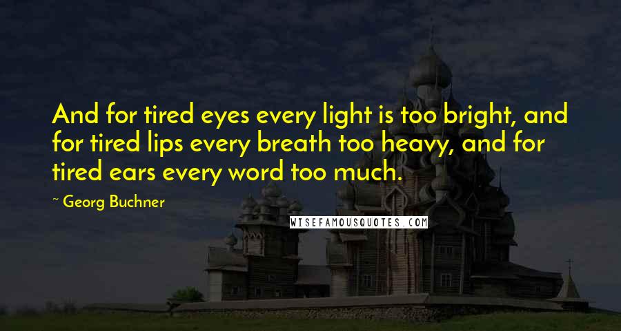 Georg Buchner Quotes: And for tired eyes every light is too bright, and for tired lips every breath too heavy, and for tired ears every word too much.