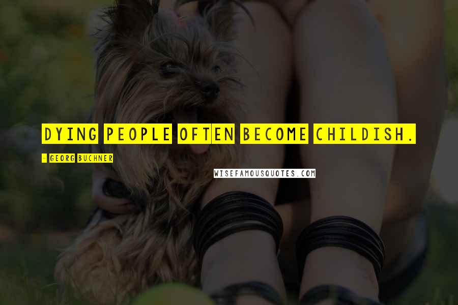 Georg Buchner Quotes: Dying people often become childish.