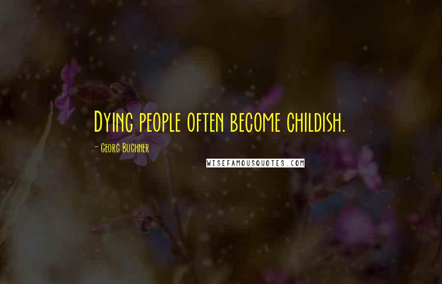 Georg Buchner Quotes: Dying people often become childish.