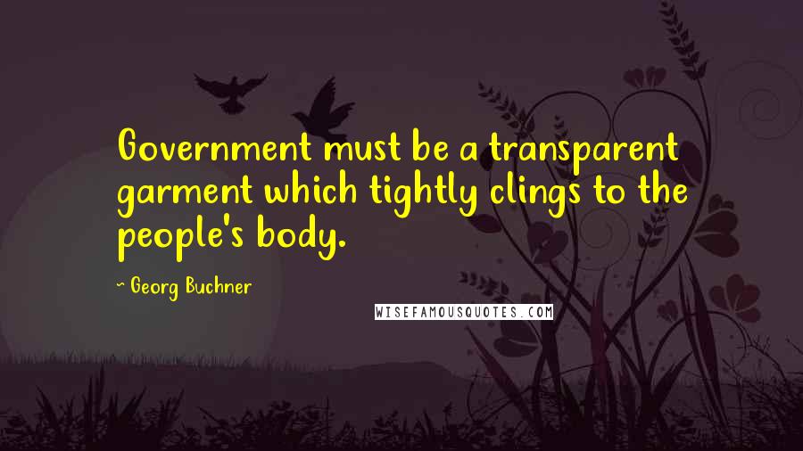 Georg Buchner Quotes: Government must be a transparent garment which tightly clings to the people's body.