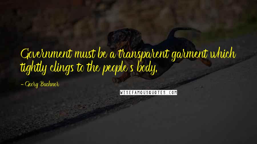 Georg Buchner Quotes: Government must be a transparent garment which tightly clings to the people's body.