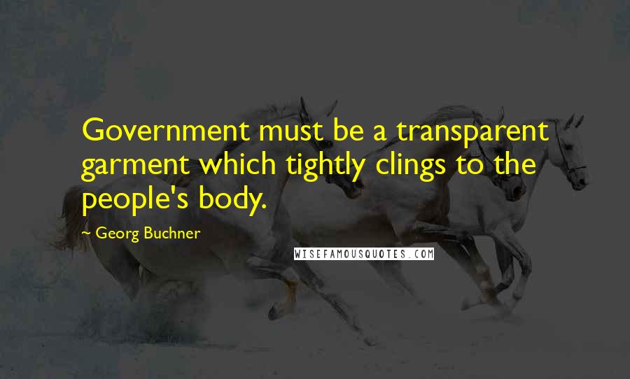 Georg Buchner Quotes: Government must be a transparent garment which tightly clings to the people's body.