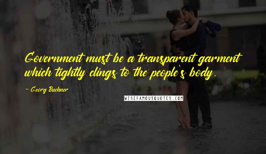 Georg Buchner Quotes: Government must be a transparent garment which tightly clings to the people's body.