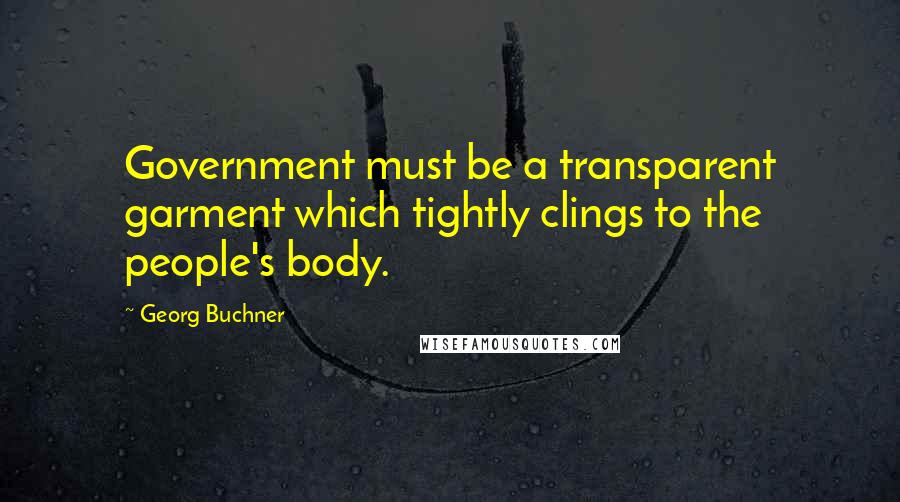 Georg Buchner Quotes: Government must be a transparent garment which tightly clings to the people's body.