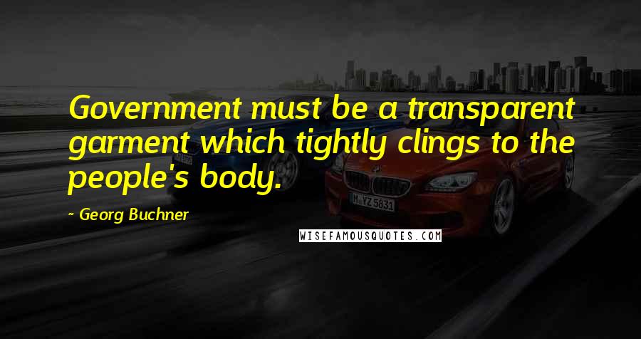 Georg Buchner Quotes: Government must be a transparent garment which tightly clings to the people's body.