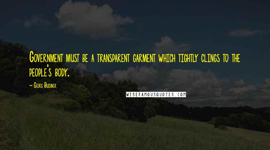 Georg Buchner Quotes: Government must be a transparent garment which tightly clings to the people's body.