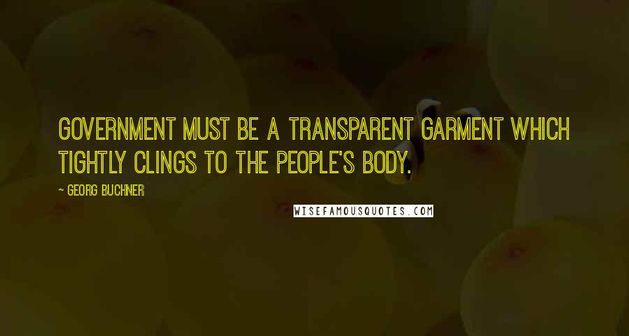 Georg Buchner Quotes: Government must be a transparent garment which tightly clings to the people's body.