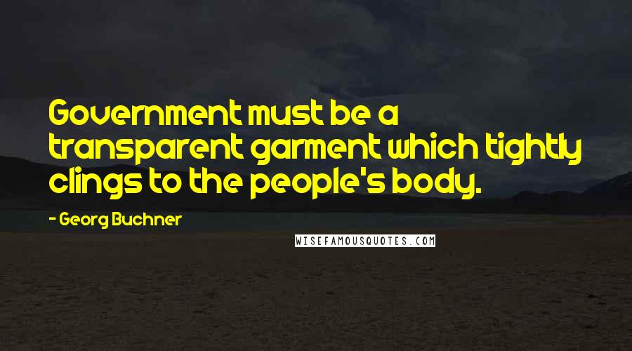 Georg Buchner Quotes: Government must be a transparent garment which tightly clings to the people's body.
