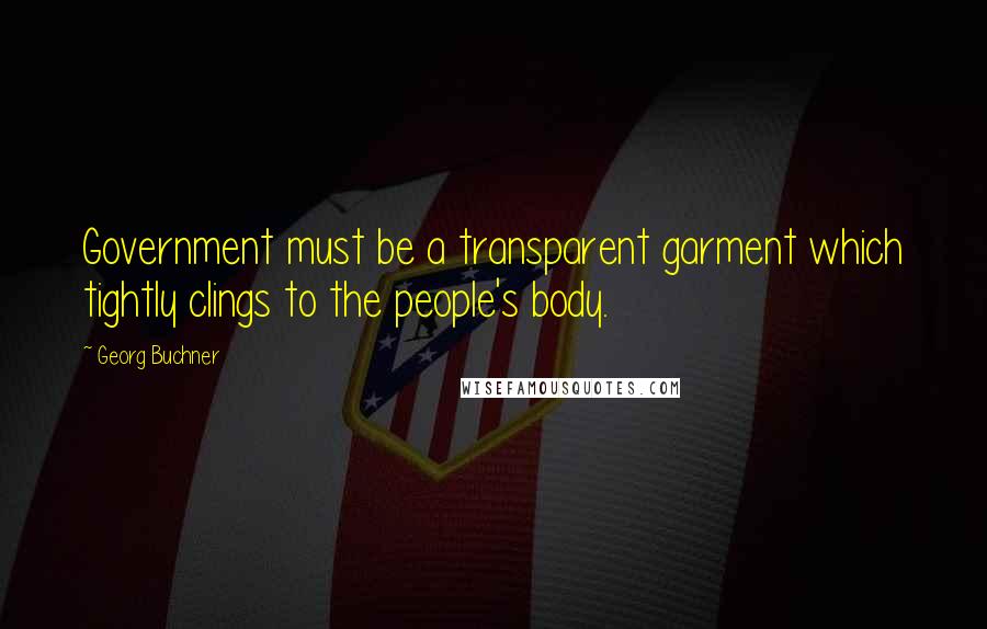 Georg Buchner Quotes: Government must be a transparent garment which tightly clings to the people's body.