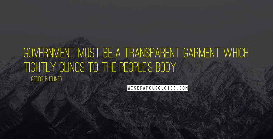 Georg Buchner Quotes: Government must be a transparent garment which tightly clings to the people's body.