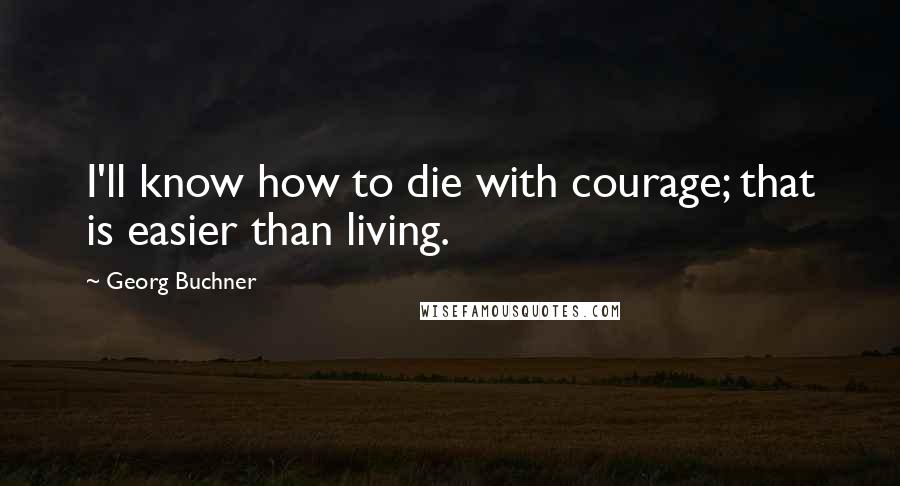 Georg Buchner Quotes: I'll know how to die with courage; that is easier than living.