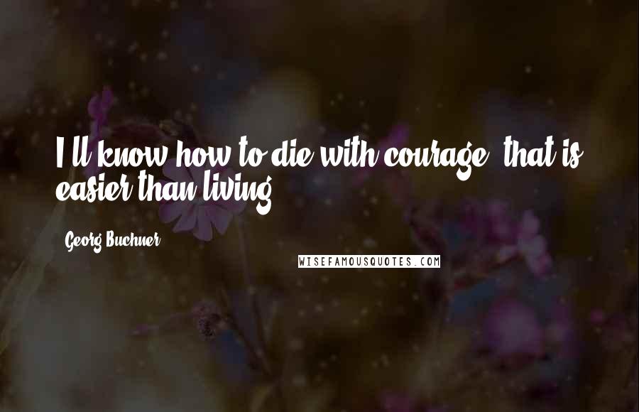 Georg Buchner Quotes: I'll know how to die with courage; that is easier than living.