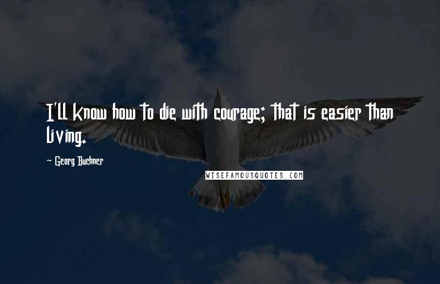 Georg Buchner Quotes: I'll know how to die with courage; that is easier than living.