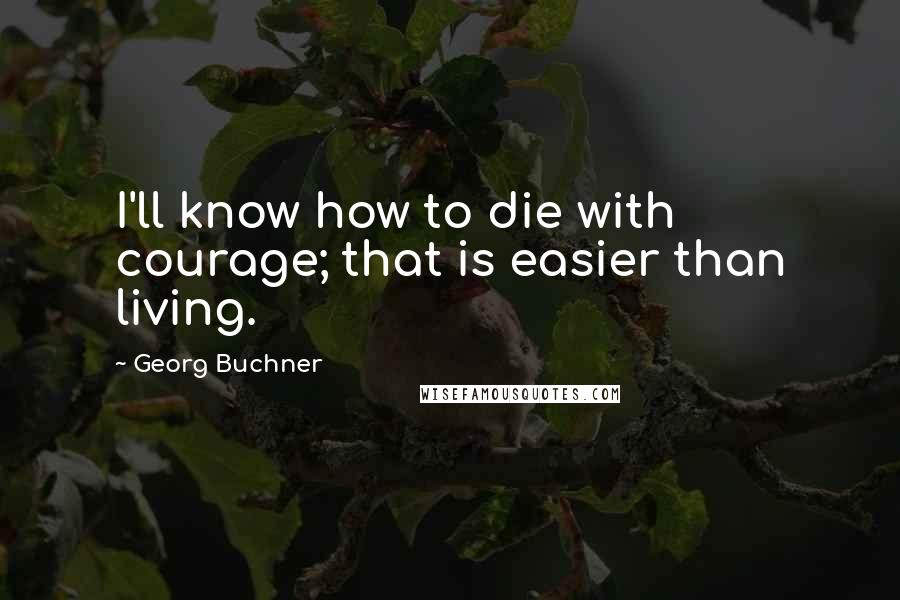 Georg Buchner Quotes: I'll know how to die with courage; that is easier than living.