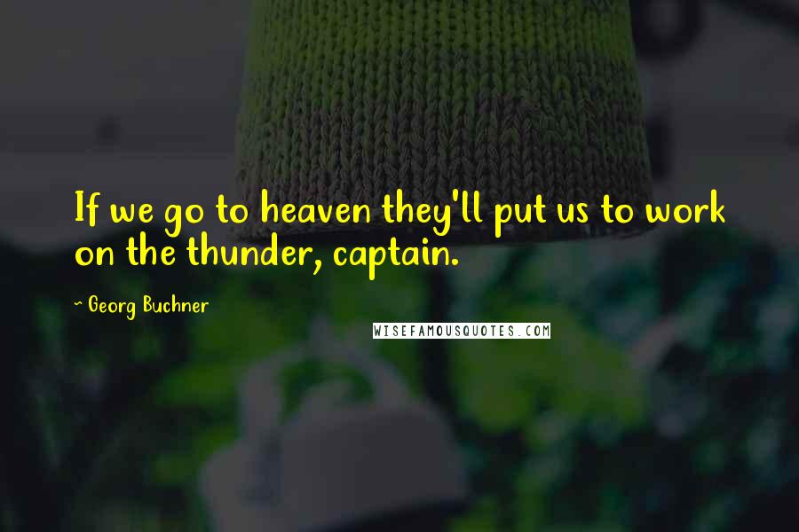 Georg Buchner Quotes: If we go to heaven they'll put us to work on the thunder, captain.