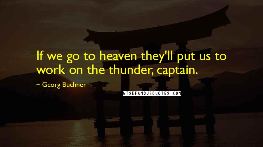 Georg Buchner Quotes: If we go to heaven they'll put us to work on the thunder, captain.