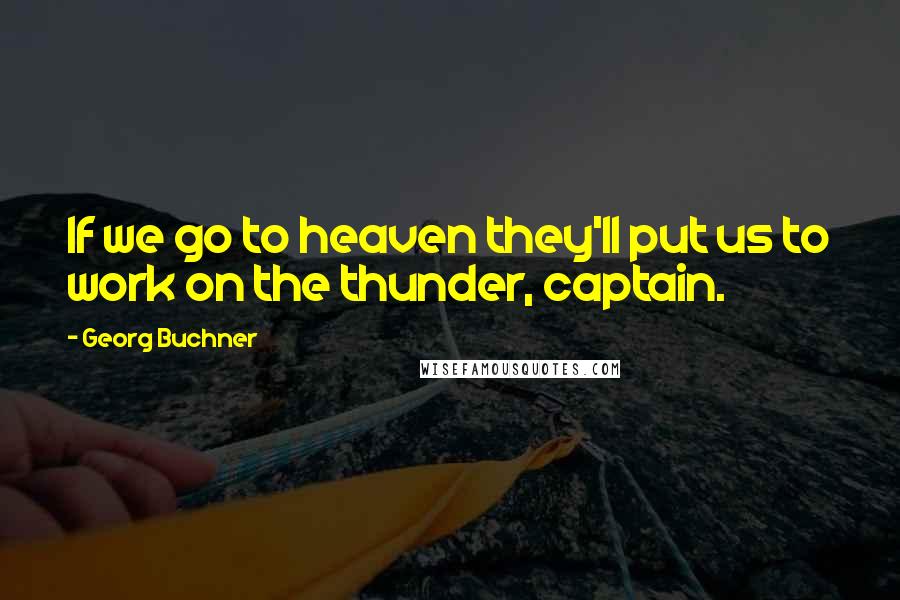 Georg Buchner Quotes: If we go to heaven they'll put us to work on the thunder, captain.