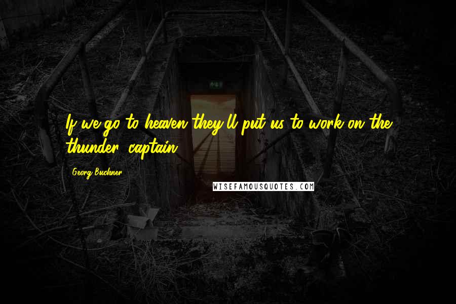 Georg Buchner Quotes: If we go to heaven they'll put us to work on the thunder, captain.