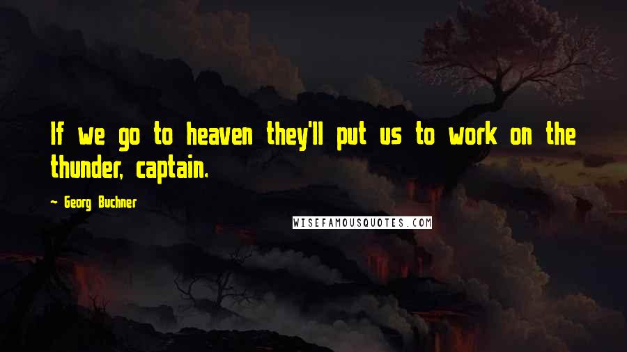 Georg Buchner Quotes: If we go to heaven they'll put us to work on the thunder, captain.