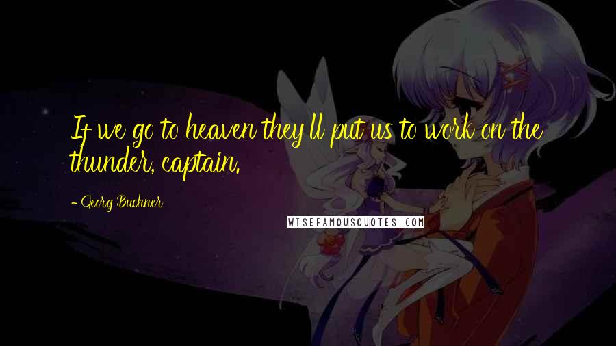Georg Buchner Quotes: If we go to heaven they'll put us to work on the thunder, captain.