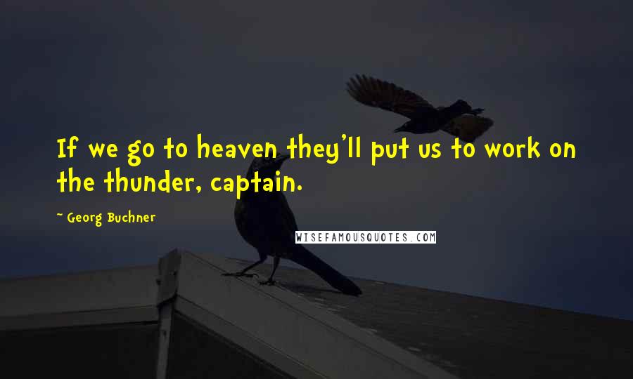 Georg Buchner Quotes: If we go to heaven they'll put us to work on the thunder, captain.