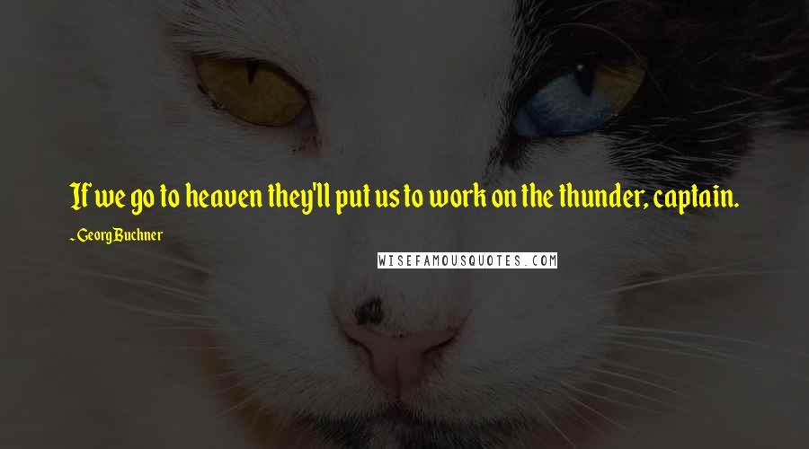 Georg Buchner Quotes: If we go to heaven they'll put us to work on the thunder, captain.