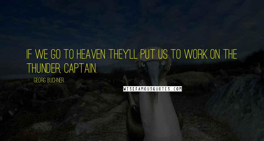 Georg Buchner Quotes: If we go to heaven they'll put us to work on the thunder, captain.