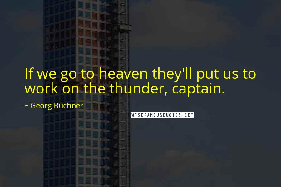 Georg Buchner Quotes: If we go to heaven they'll put us to work on the thunder, captain.