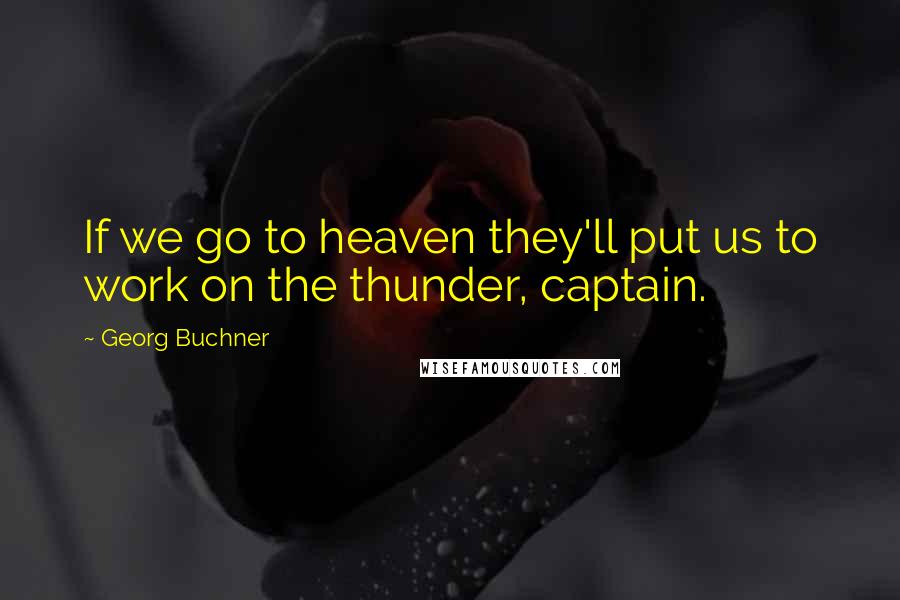 Georg Buchner Quotes: If we go to heaven they'll put us to work on the thunder, captain.